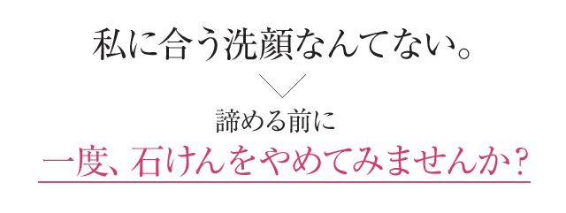 私に合う洗顔なんてない。諦める前に一度、石けんをやめてみませんか？