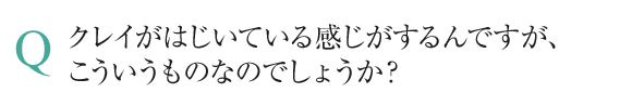 クレイがはじいている感じがするんですが、こういうものなのでしょうか？