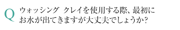 ウォッシング クレイを使用する際、最初にお水が出てきますが大丈夫でしょうか？