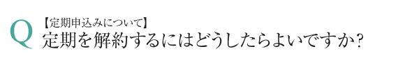 定期申込みについて、定期を解約するにはどうしたらよいですか？