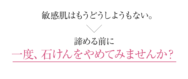 敏感肌はもうどうしようもない。諦める前に一度、石けんをやめてみませんか？