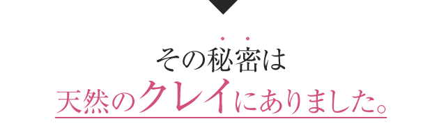 その秘密は天然のクレイにありました。