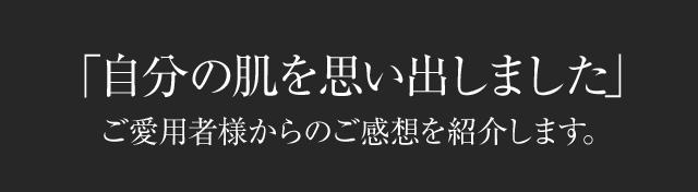 「自分の肌を思い出しました」ご愛用者様からのご感想を紹介します。