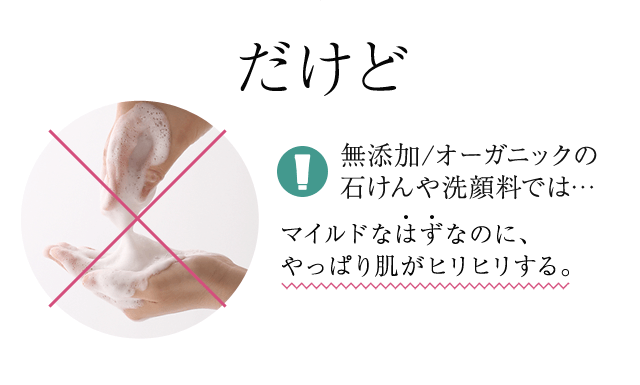 だけど無添加/オーガニックの石けんや洗顔料では…マイルドなはずなのに、やっぱり肌がヒリヒリする。