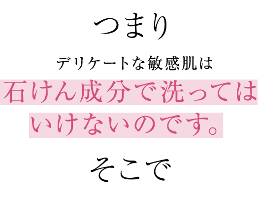 つまりデリケートな敏感肌は石けん成分で洗ってはいけないのです。そこで